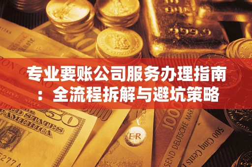 武汉专业要账公司服务办理指南：全流程拆解与避坑策略