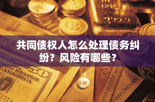 武汉共同债权人怎么处理债务纠纷？风险有哪些？