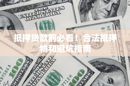 武汉抵押贷款前必看！合法抵押物和避坑指南