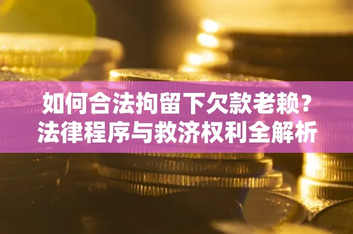 武汉如何合法拘留下欠款老赖？法律程序与救济权利全解析