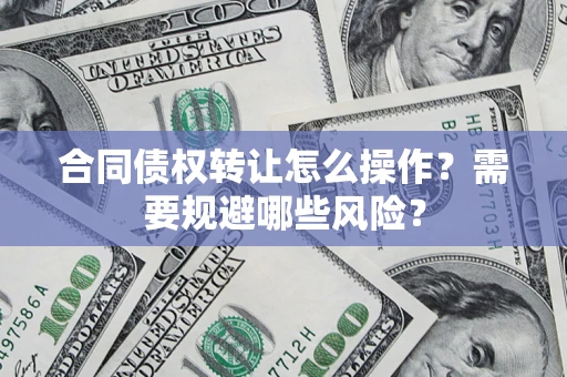 武汉合同债权转让怎么操作？需要规避哪些风险？
