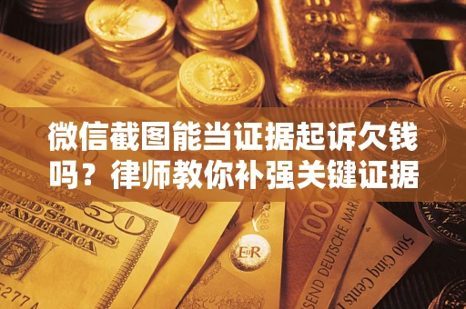 武汉微信截图能当证据起诉欠钱吗？律师教你补强关键证据