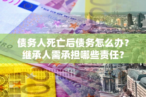 武汉债务人死亡后债务怎么办？继承人需承担哪些责任？