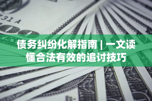 武汉债务纠纷化解指南 | 一文读懂合法有效的追讨技巧