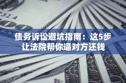 武汉债务诉讼避坑指南：这5步让法院帮你逼对方还钱