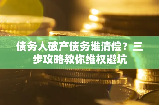 武汉债务人破产债务谁清偿?三步攻略教你维权避坑 武汉债务人破产债务谁清偿?三步攻略教你维权避坑