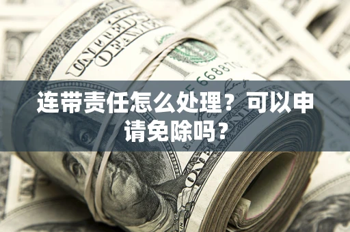 武汉连带责任怎么处理？可以申请免除吗？