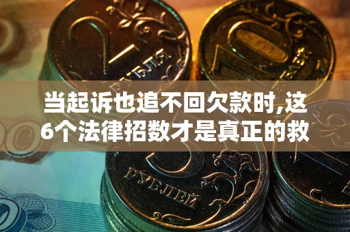 武汉当起诉也追不回欠款时,这6个法律招数才是真正的救命稻草