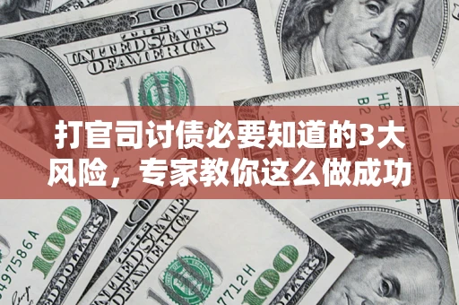 武汉打官司讨债必要知道的3大风险，专家教你这么做成功率飙升