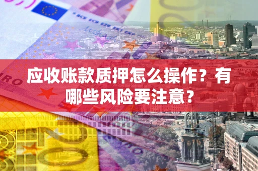 武汉应收账款质押怎么操作？有哪些风险要注意？