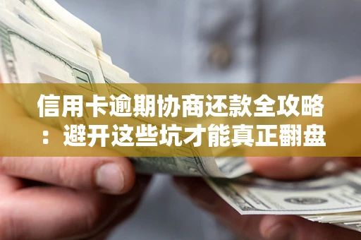 武汉信用卡逾期协商还款全攻略：避开这些坑才能真正翻盘